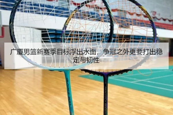 广厦男篮新赛季目标浮出水面，争冠之外更要打出稳定与韧性