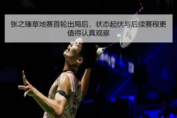 张之臻草地赛首轮出局后，状态起伏与后续赛程更值得认真观察