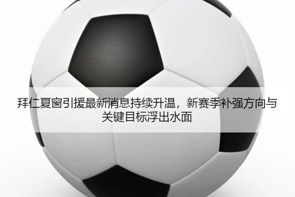 拜仁夏窗引援最新消息持续升温，新赛季补强方向与关键目标浮出水面