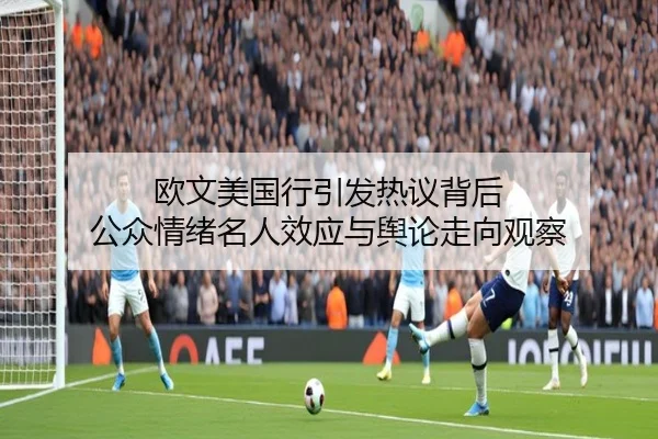 欧文美国行引发热议背后 公众情绪名人效应与舆论走向观察