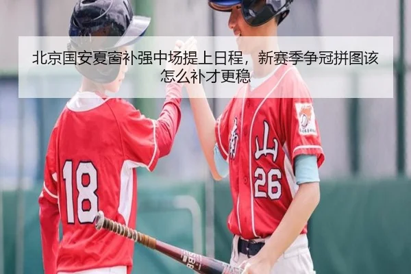 北京国安夏窗补强中场提上日程，新赛季争冠拼图该怎么补才更稳