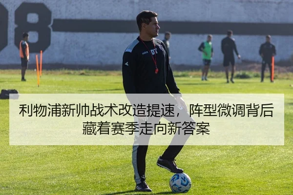 利物浦新帅战术改造提速，阵型微调背后藏着赛季走向新答案